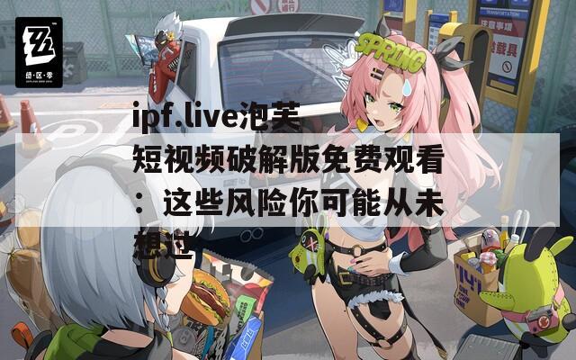 ipf.live泡芙短視頻破解版免費觀看：這些風險你可能從未想過