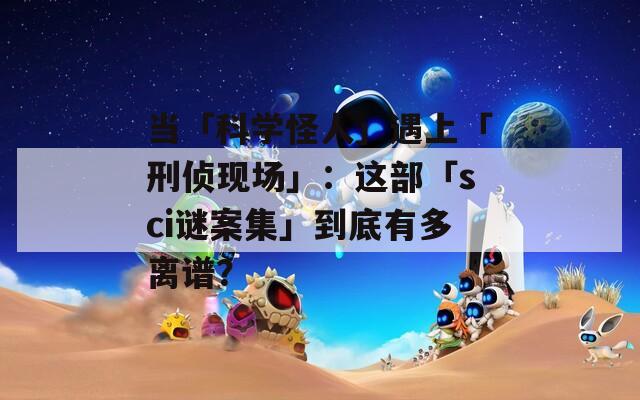 當「科學怪人」遇上「刑偵現場」：這部「sci謎案集」到底有多離譜？