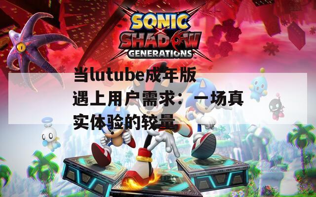 當lutube成年版遇上用戶需求：一場真實體驗的較量