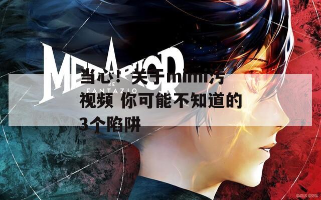 當心！關于mimi污視頻 你可能不知道的3個陷阱