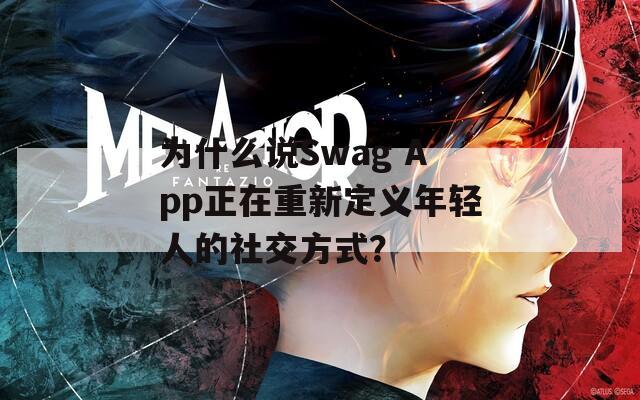 為什么說(shuō)Swag App正在重新定義年輕人的社交方式？
