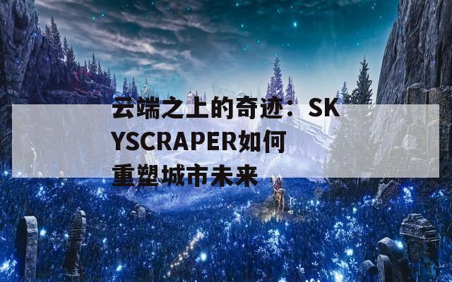 云端之上的奇跡：SKYSCRAPER如何重塑城市未來