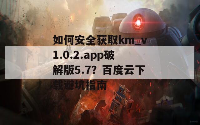 如何安全獲取km_v1.0.2.app破解版5.7？百度云下載避坑指南