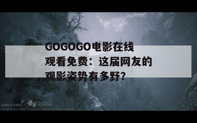 GOGOGO電影在線觀看免費：這屆網友的觀影姿勢有多野？
