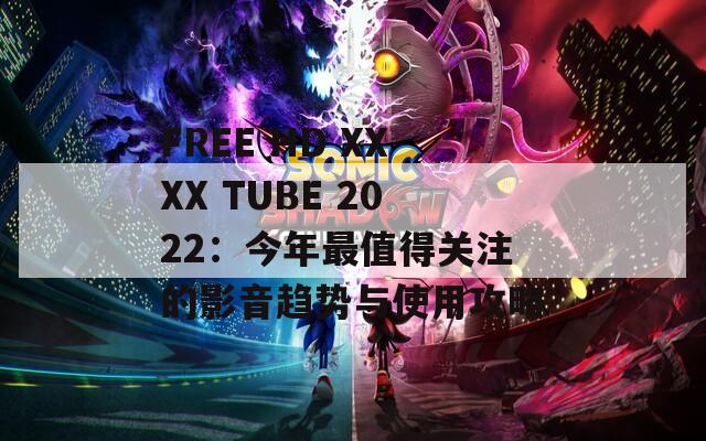FREE HD XXXX TUBE 2022：今年最值得關注的影音趨勢與使用攻略