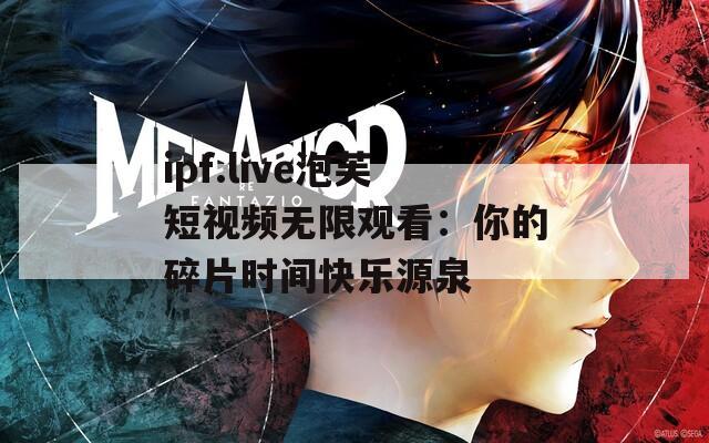ipf.live泡芙短視頻無限觀看：你的碎片時間快樂源泉