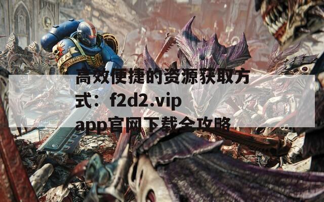 高效便捷的資源獲取方式：f2d2.vipapp官網下載全攻略