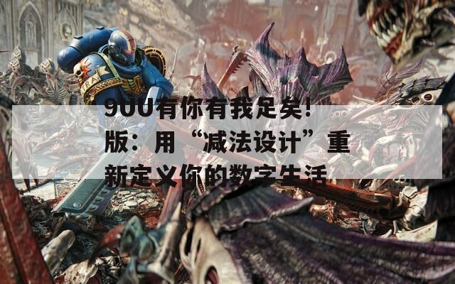 9UU有你有我足矣!版：用“減法設計”重新定義你的數(shù)字生活
