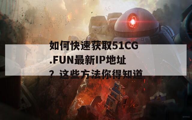 如何快速獲取51CG.FUN最新IP地址？這些方法你得知道