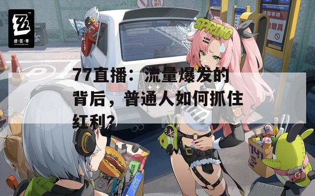 77直播：流量爆發的背后，普通人如何抓住紅利？