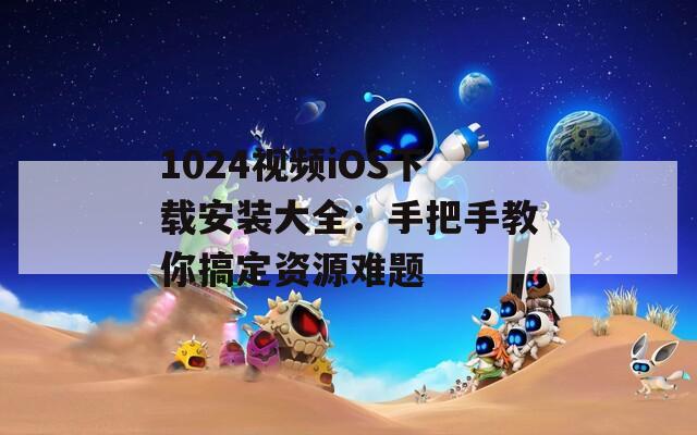1024視頻iOS下載安裝大全：手把手教你搞定資源難題