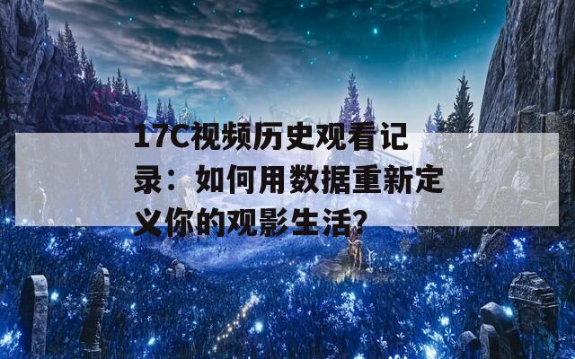17C視頻歷史觀看記錄：如何用數據重新定義你的觀影生活？