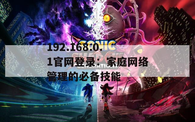 192.168.0.1官網登錄：家庭網絡管理的必備技能