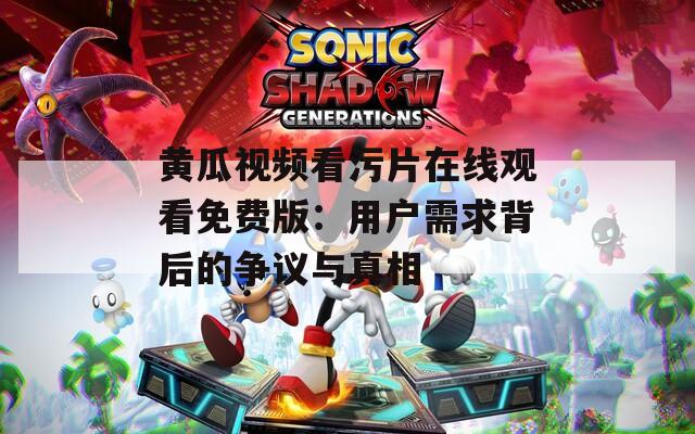 黃瓜視頻看污片在線觀看免費版：用戶需求背后的爭議與真相