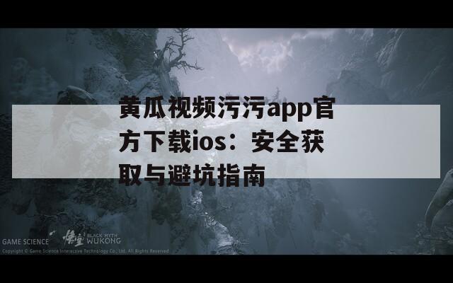 黃瓜視頻污污app官方下載ios：安全獲取與避坑指南