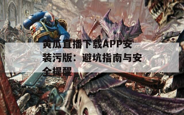 黃瓜直播下載APP安裝污版：避坑指南與安全提醒
