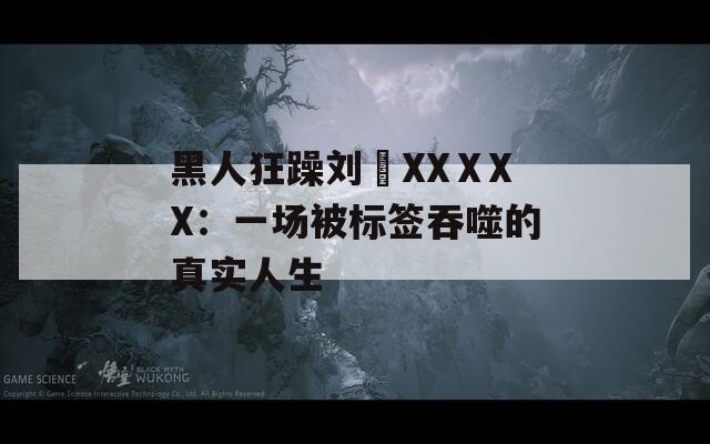 黑人狂躁劉玥XXⅩXX：一場被標簽吞噬的真實人生