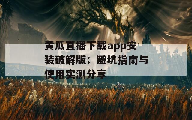 黃瓜直播下載app安裝破解版：避坑指南與使用實測分享
