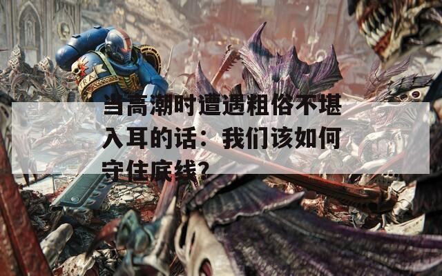 當高潮時遭遇粗俗不堪入耳的話：我們該如何守住底線？