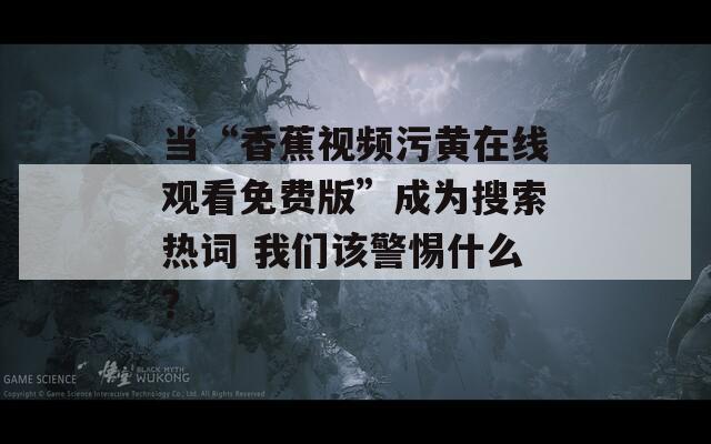 當“香蕉視頻污黃在線觀看免費版”成為搜索熱詞 我們該警惕什么？