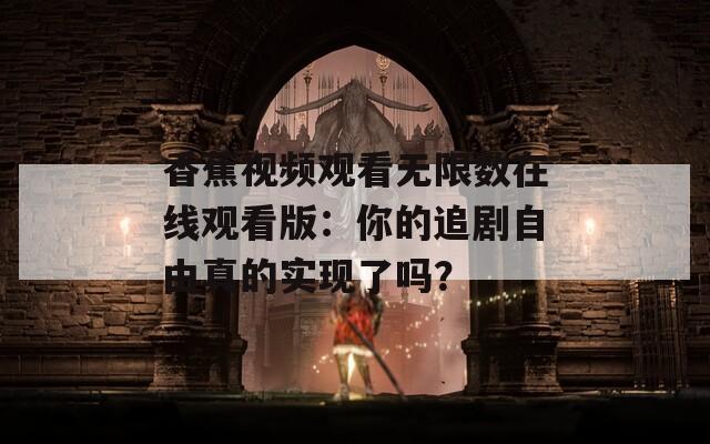 香蕉視頻觀看無限數在線觀看版：你的追劇自由真的實現了嗎？