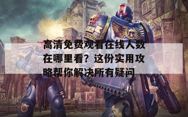 高清免費觀看在線人數在哪里看？這份實用攻略幫你解決所有疑問