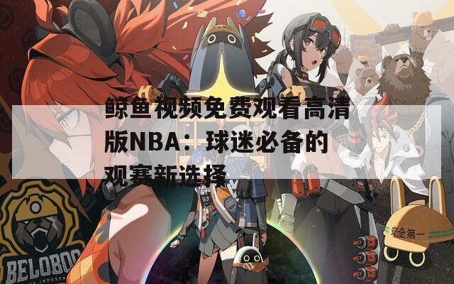 鯨魚視頻免費觀看高清版NBA：球迷必備的觀賽新選擇