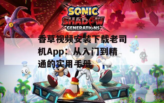 香草視頻安裝下載老司機App：從入門到精通的實用手冊