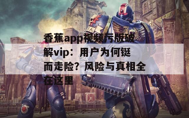 香蕉app視頻污版破解vip：用戶為何鋌而走險？風險與真相全在這里
