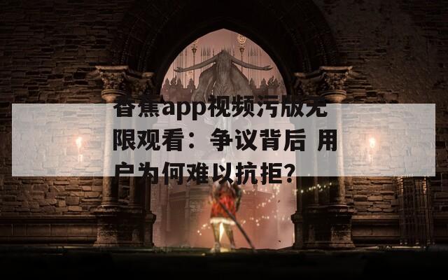 香蕉app視頻污版無限觀看：爭議背后 用戶為何難以抗拒？