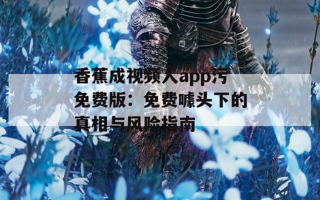 香蕉成視頻人app污免費版：免費噱頭下的真相與風險指南
