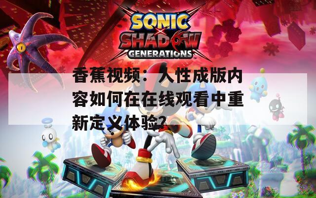 香蕉視頻：人性成版內容如何在在線觀看中重新定義體驗？
