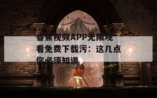 香蕉視頻APP無限觀看免費下載污：這幾點你必須知道