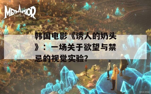 韓國電影《誘人的奶頭》：一場關于欲望與禁忌的視覺實驗？