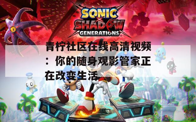 青檸社區在線高清視頻：你的隨身觀影管家正在改變生活