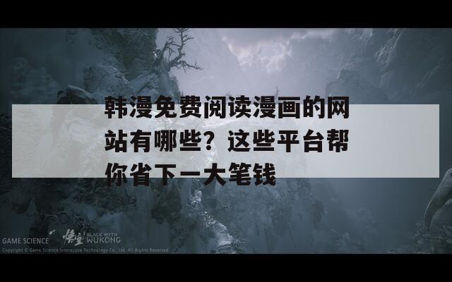 韓漫免費閱讀漫畫的網站有哪些？這些平臺幫你省下一大筆錢