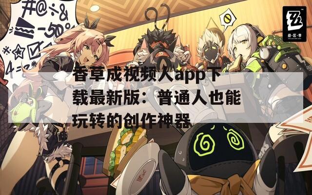香草成視頻人app下載最新版：普通人也能玩轉的創作神器