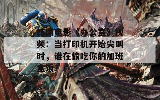 韓國電影《辦公室》視頻：當打印機開始尖叫時，誰在偷吃你的加班盒飯？
