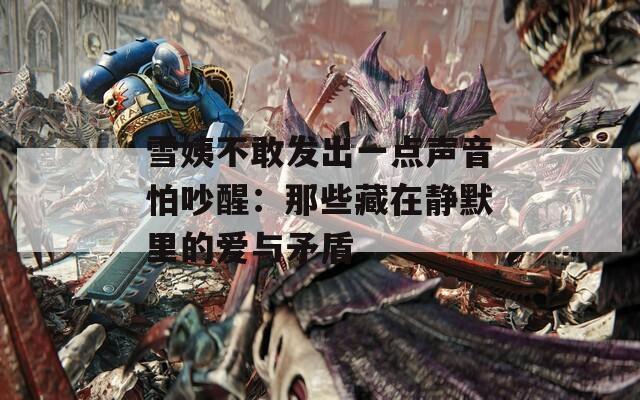 雪姨不敢發(fā)出一點(diǎn)聲音怕吵醒：那些藏在靜默里的愛(ài)與矛盾
