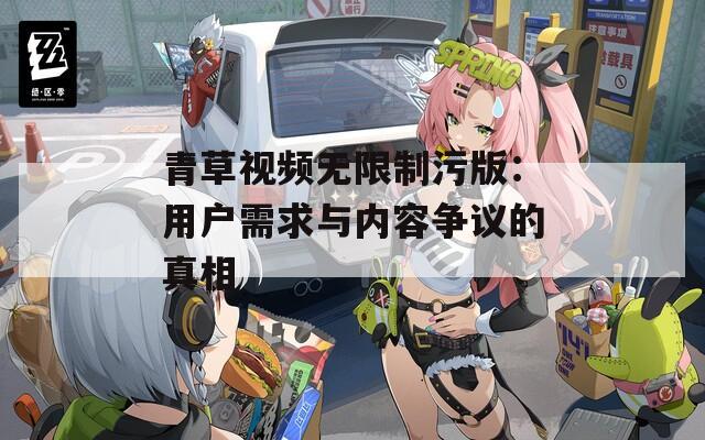 青草視頻無限制污版：用戶需求與內(nèi)容爭議的真相