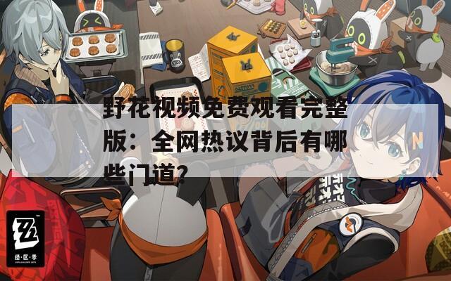 野花視頻免費(fèi)觀看完整版：全網(wǎng)熱議背后有哪些門道？