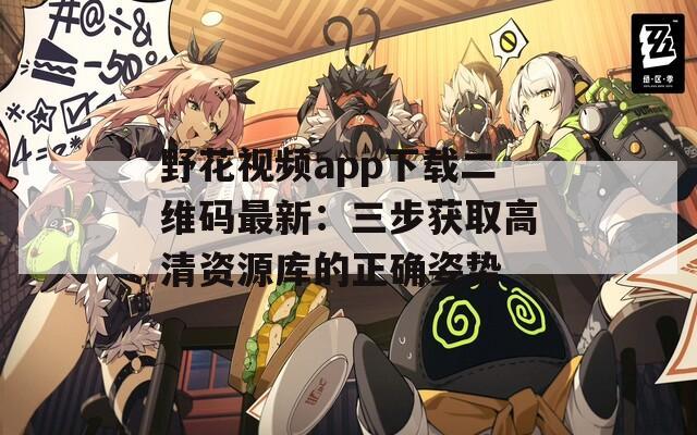 野花視頻app下載二維碼最新：三步獲取高清資源庫的正確姿勢