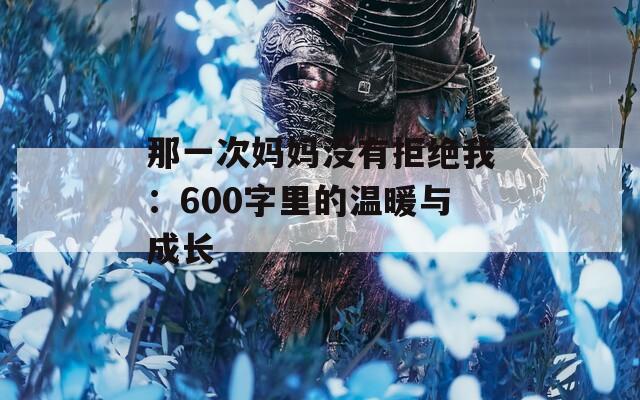 那一次媽媽沒有拒絕我：600字里的溫暖與成長