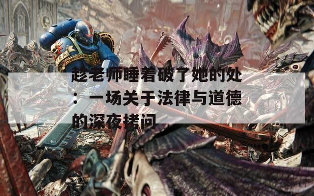 趁老師睡著破了她的處：一場關于法律與道德的深夜拷問