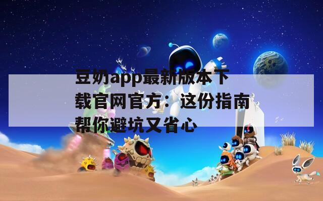 豆奶app最新版本下載官網官方：這份指南幫你避坑又省心