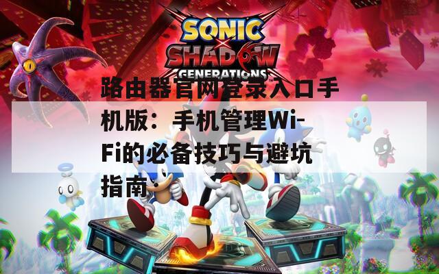 路由器官網(wǎng)登錄入口手機(jī)版：手機(jī)管理Wi-Fi的必備技巧與避坑指南