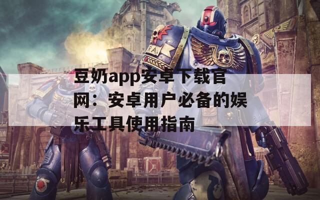豆奶app安卓下載官網(wǎng)：安卓用戶必備的娛樂工具使用指南