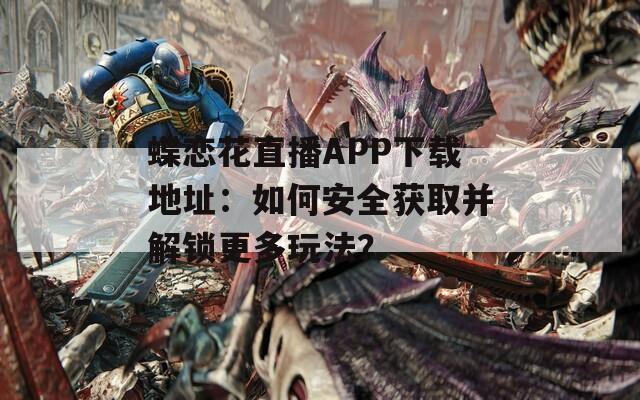 蝶戀花直播APP下載地址：如何安全獲取并解鎖更多玩法？
