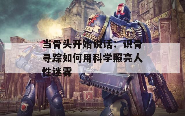 當(dāng)骨頭開(kāi)始說(shuō)話：識(shí)骨尋蹤如何用科學(xué)照亮人性迷霧