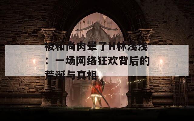 被和尚肉暈了H林淺淺：一場網絡狂歡背后的荒誕與真相